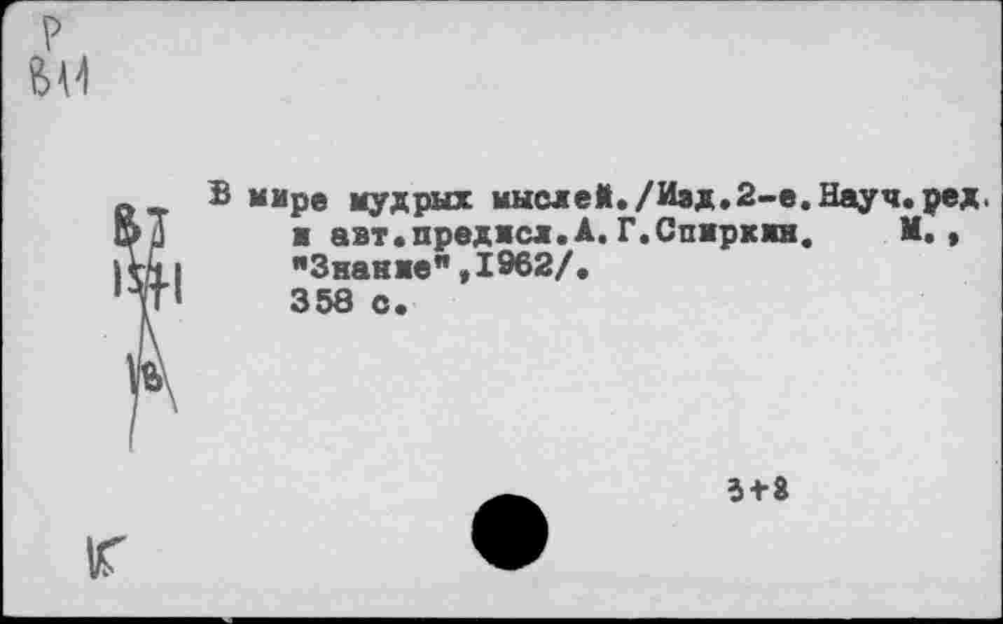 ﻿мире мудрых мыслей./Изд. 2-е. Науч, ред, ■ авт.преджсл.А.Г.Спиркжн. М., "Знание",1962/.
358 с.
3+8